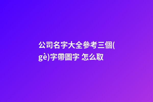 公司名字大全參考三個(gè)字帶圖字 怎么取-第1張-公司起名-玄機(jī)派